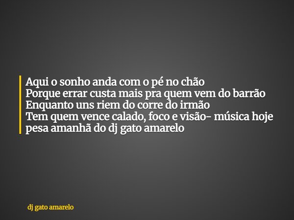 Aqui o sonho anda com o pé no chão Porque errar custa mais pra quem vem do barrão Enquanto uns riem do corre do irmão Tem quem vence calado, foco e visão- músic... Frase de dj gato amarelo.