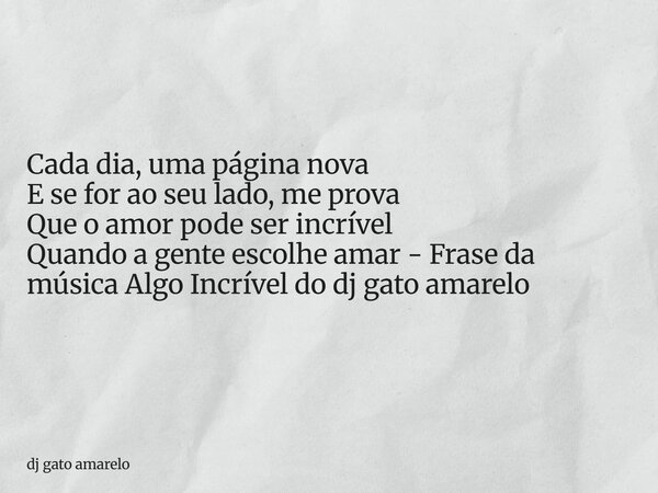 Cada dia, uma página nova E se for ao seu lado, me prova Que o amor pode ser incrível Quando a gente escolhe amar - Frase da música Algo Incrível do dj gato ama... Frase de dj gato amarelo.