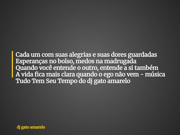 Cada um com suas alegrias e suas dores guardadas Esperanças no bolso, medos na madrugada Quando você entende o outro, entende a si também A vida fica mais clara... Frase de dj gato amarelo.