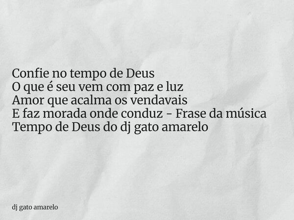 Confie no tempo de Deus O que é seu vem com paz e luz Amor que acalma os vendavais E faz morada onde conduz - Frase da música Tempo de Deus do dj gato amarelo... Frase de dj gato amarelo.