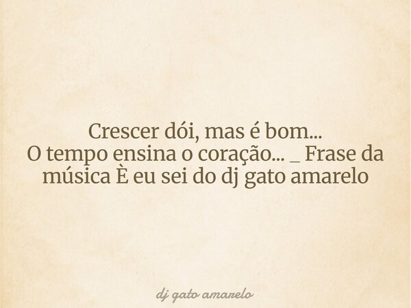 Crescer dói, mas é bom... O tempo ensina o coração... _ Frase da música È eu sei do dj gato amarelo... Frase de dj gato amarelo.