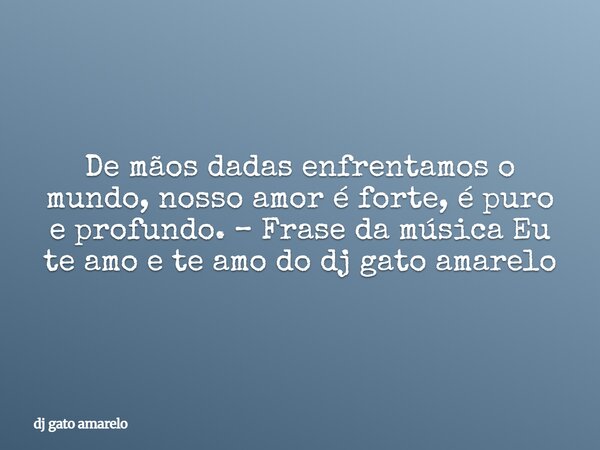 De mãos dadas enfrentamos o mundo, nosso amor é forte, é puro e profundo. – Frase da música Eu te amo e te amo do dj gato amarelo... Frase de dj gato amarelo.