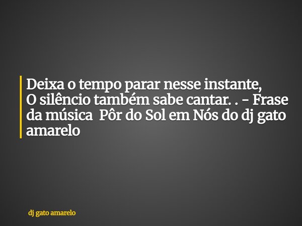 Deixa o tempo parar nesse instante, O silêncio também sabe cantar. . - Frase da música Pôr do Sol em Nós do dj gato amarelo... Frase de dj gato amarelo.