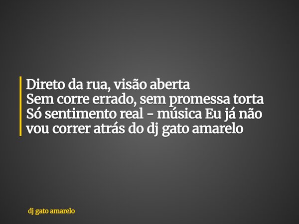 Direto da rua, visão aberta Sem corre errado, sem promessa torta Só sentimento real - música Eu já não vou correr atrás do dj gato amarelo... Frase de dj gato amarelo.