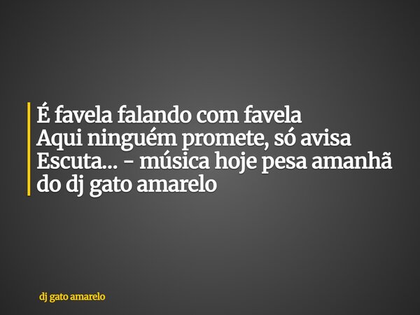 É favela falando com favela Aqui ninguém promete, só avisa Escuta… - música hoje pesa amanhã do dj gato amarelo... Frase de dj gato amarelo.