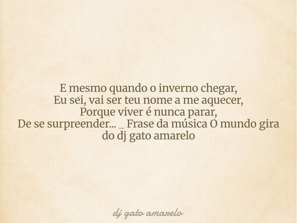 E mesmo quando o inverno chegar, Eu sei, vai ser teu nome a me aquecer, Porque viver é nunca parar, De se surpreender... _ Frase da música O mundo gira do dj ga... Frase de dj gato amarelo.