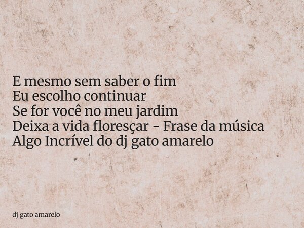 E mesmo sem saber o fim Eu escolho continuar Se for você no meu jardim Deixa a vida floresçar - Frase da música Algo Incrível do dj gato amarelo... Frase de dj gato amarelo.