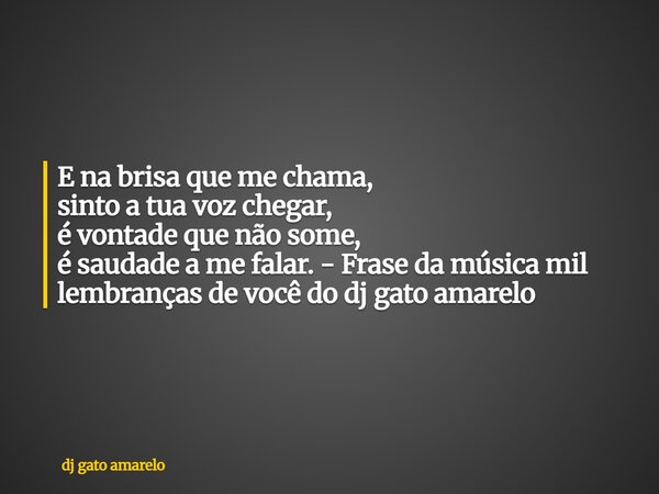 E na brisa que me chama, sinto a tua voz chegar, é vontade que não some, é saudade a me falar. - Frase da música mil lembranças de você do dj gato amarelo... Frase de dj gato amarelo.