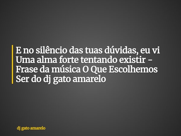 E no silêncio das tuas dúvidas, eu vi Uma alma forte tentando existir - Frase da música O Que Escolhemos Ser do dj gato amarelo... Frase de dj gato amarelo.