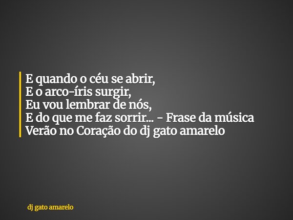 E quando o céu se abrir, E o arco-íris surgir, Eu vou lembrar de nós, E do que me faz sorrir... - Frase da música Verão no Coração do dj gato amarelo... Frase de dj gato amarelo.