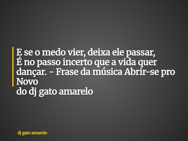 E se o medo vier, deixa ele passar, É no passo incerto que a vida quer dançar. - Frase da música Abrir-se pro Novo do dj gato amarelo... Frase de dj gato amarelo.