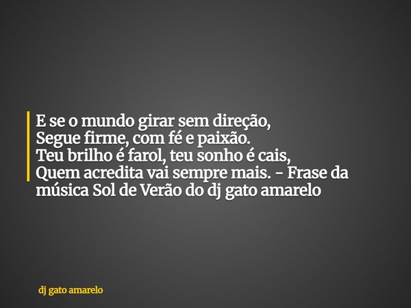 E se o mundo girar sem direção, Segue firme, com fé e paixão. Teu brilho é farol, teu sonho é cais, Quem acredita vai sempre mais. - Frase da música Sol de Verã... Frase de dj gato amarelo.