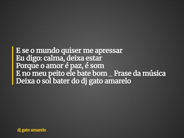 E se o mundo quiser me apressar Eu digo: calma, deixa estar Porque o amor é paz, é som E no meu peito ele bate bom _ Frase da música Deixa o sol bater do dj gat... Frase de dj gato amarelo.
