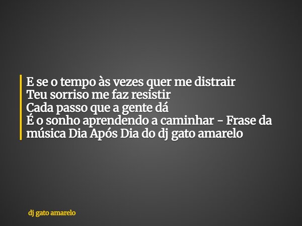 E se o tempo às vezes quer me distrair Teu sorriso me faz resistir Cada passo que a gente dá É o sonho aprendendo a caminhar - Frase da música Dia Após Dia do d... Frase de dj gato amarelo.