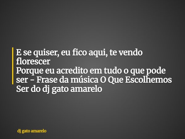 E se quiser, eu fico aqui, te vendo florescer Porque eu acredito em tudo o que pode ser - Frase da música O Que Escolhemos Ser do dj gato amarelo... Frase de dj gato amarelo.