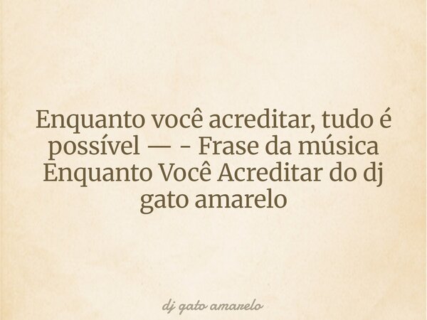 Enquanto você acreditar, tudo é possível — - Frase da música Enquanto Você Acreditar do dj gato amarelo... Frase de dj gato amarelo.