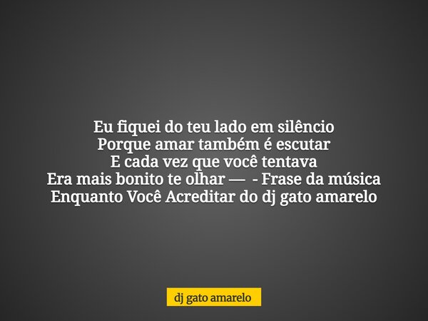 Eu fiquei do teu lado em silêncio Porque amar também é escutar E cada vez que você tentava Era mais bonito te olhar — - Frase da música Enquanto Você Acreditar ... Frase de dj gato amarelo.