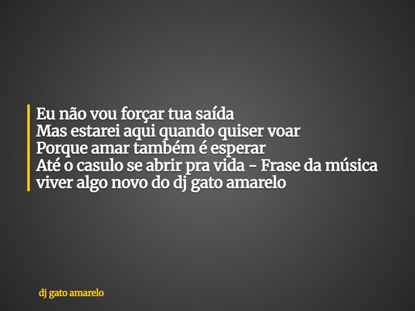 Eu não vou forçar tua saída Mas estarei aqui quando quiser voar Porque amar também é esperar Até o casulo se abrir pra vida - Frase da música viver algo novo do... Frase de dj gato amarelo.