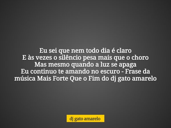 Eu sei que nem todo dia é claro E às vezes o silêncio pesa mais que o choro Mas mesmo quando a luz se apaga Eu continuo te amando no escuro - Frase da música Ma... Frase de dj gato amarelo.