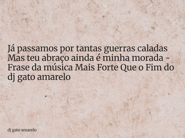 Já passamos por tantas guerras caladas Mas teu abraço ainda é minha morada - Frase da música Mais Forte Que o Fim do dj gato amarelo... Frase de dj gato amarelo.