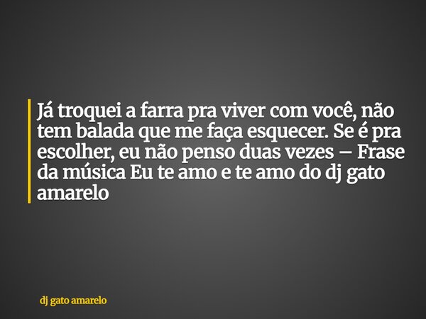 Já troquei a farra pra viver com você, não tem balada que me faça esquecer. Se é pra escolher, eu não penso duas vezes – Frase da música Eu te amo e te amo do d... Frase de dj gato amarelo.