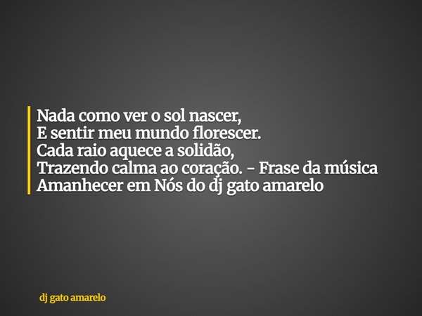 Nada como ver o sol nascer, E sentir meu mundo florescer. Cada raio aquece a solidão, Trazendo calma ao coração. - Frase da música Amanhecer em Nós do dj gato a... Frase de dj gato amarelo.