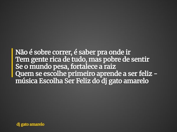 Não é sobre correr, é saber pra onde ir Tem gente rica de tudo, mas pobre de sentir Se o mundo pesa, fortalece a raiz Quem se escolhe primeiro aprende a ser fel... Frase de dj gato amarelo.