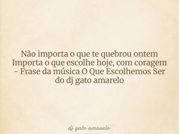Não importa o que te quebrou ontem Importa o que escolhe hoje, com coragem - Frase da música O Que Escolhemos Ser do dj gato amarelo... Frase de dj gato amarelo.