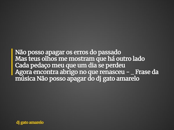 Não posso apagar os erros do passado Mas teus olhos me mostram que há outro lado Cada pedaço meu que um dia se perdeu Agora encontra abrigo no que renasceu - _ ... Frase de dj gato amarelo.