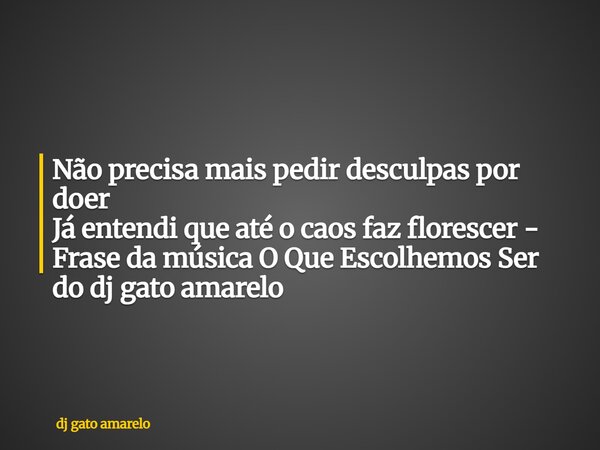 Não precisa mais pedir desculpas por doer Já entendi que até o caos faz florescer - Frase da música O Que Escolhemos Ser do dj gato amarelo... Frase de dj gato amarelo.