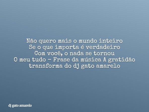 Não quero mais o mundo inteiro Se o que importa é verdadeiro Com você, o nada se tornou O meu tudo - Frase da música A gratidão transforma do dj gato amarelo... Frase de dj gato amarelo.
