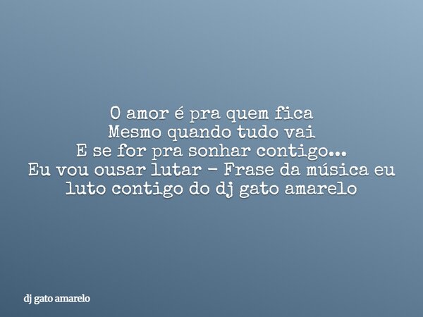 O amor é pra quem fica Mesmo quando tudo vai E se for pra sonhar contigo... Eu vou ousar lutar - Frase da música eu luto contigo do dj gato amarelo... Frase de dj gato amarelo.