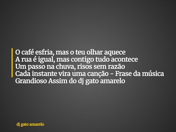 O café esfria, mas o teu olhar aquece A rua é igual, mas contigo tudo acontece Um passo na chuva, risos sem razão Cada instante vira uma canção - Frase da músic... Frase de dj gato amarelo.
