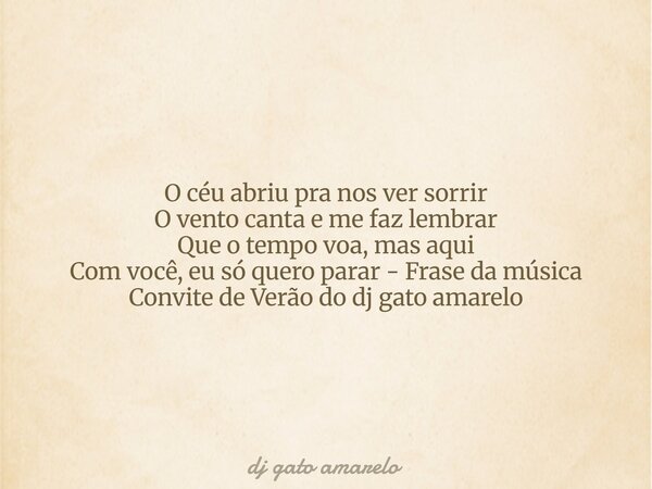 O céu abriu pra nos ver sorrir O vento canta e me faz lembrar Que o tempo voa, mas aqui Com você, eu só quero parar - Frase da música Convite de Verão do dj gat... Frase de dj gato amarelo.