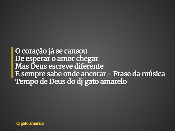 O coração já se cansou De esperar o amor chegar Mas Deus escreve diferente E sempre sabe onde ancorar - Frase da música Tempo de Deus do dj gato amarelo... Frase de dj gato amarelo.