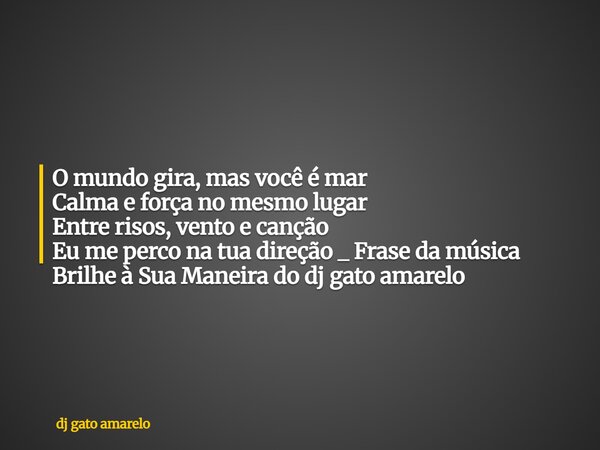 O mundo gira, mas você é mar Calma e força no mesmo lugar Entre risos, vento e canção Eu me perco na tua direção _ Frase da música Brilhe à Sua Maneira do dj ga... Frase de dj gato amarelo.