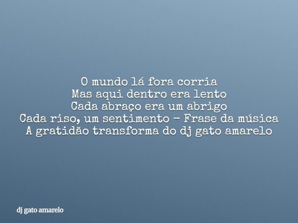 O mundo lá fora corria Mas aqui dentro era lento Cada abraço era um abrigo Cada riso, um sentimento - Frase da música A gratidão transforma do dj gato amarelo... Frase de dj gato amarelo.