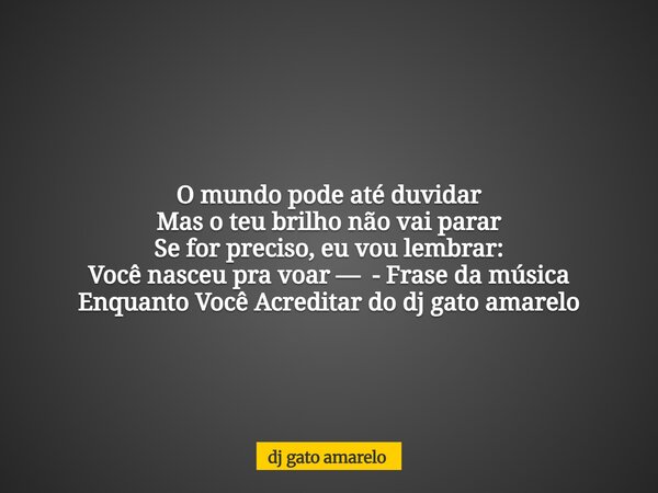 O mundo pode até duvidar Mas o teu brilho não vai parar Se for preciso, eu vou lembrar: Você nasceu pra voar — - Frase da música Enquanto Você Acreditar do dj g... Frase de dj gato amarelo.
