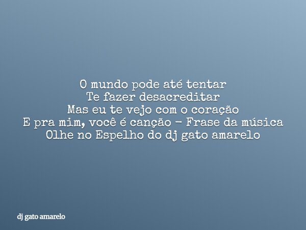 O mundo pode até tentar Te fazer desacreditar Mas eu te vejo com o coração E pra mim, você é canção - Frase da música Olhe no Espelho do dj gato amarelo... Frase de dj gato amarelo.