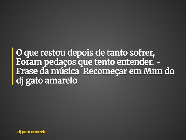 O que restou depois de tanto sofrer, Foram pedaços que tento entender. - Frase da música Recomeçar em Mim do dj gato amarelo... Frase de dj gato amarelo.