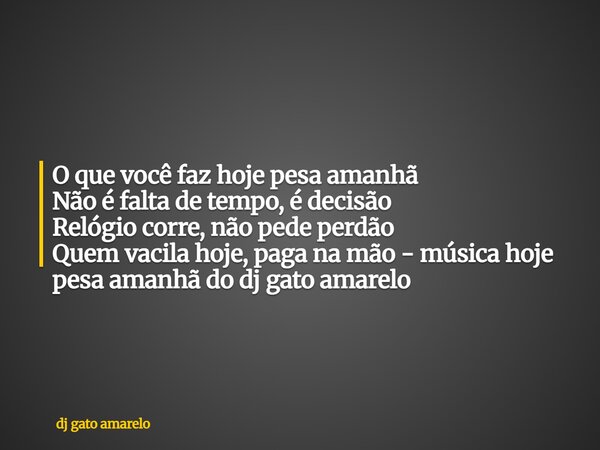 O que você faz hoje pesa amanhã Não é falta de tempo, é decisão Relógio corre, não pede perdão Quem vacila hoje, paga na mão - música hoje pesa amanhã do dj gat... Frase de dj gato amarelo.