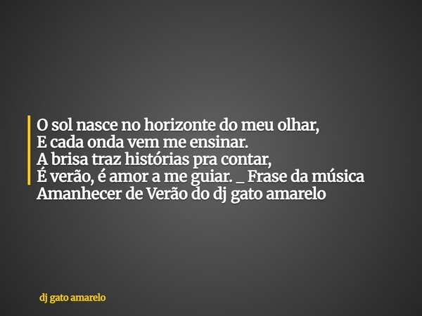 O sol nasce no horizonte do meu olhar, E cada onda vem me ensinar. A brisa traz histórias pra contar, É verão, é amor a me guiar. _ Frase da música Amanhecer de... Frase de dj gato amarelo.