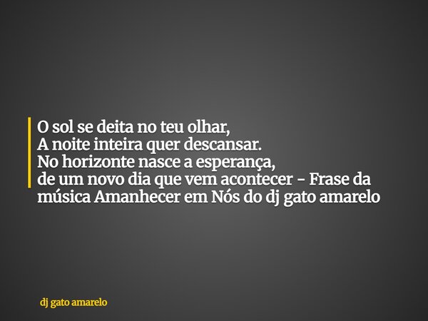 O sol se deita no teu olhar, A noite inteira quer descansar. No horizonte nasce a esperança, de um novo dia que vem acontecer - Frase da música Amanhecer em Nós... Frase de dj gato amarelo.