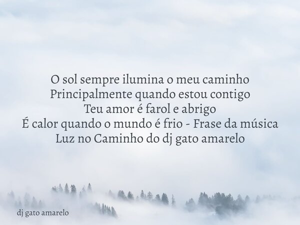 O sol sempre ilumina o meu caminho Principalmente quando estou contigo Teu amor é farol e abrigo É calor quando o mundo é frio - Frase da música Luz no Caminho ... Frase de dj gato amarelo.