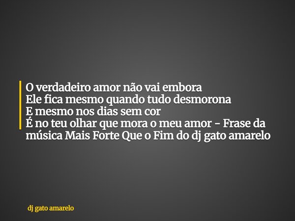O verdadeiro amor não vai embora Ele fica mesmo quando tudo desmorona E mesmo nos dias sem cor É no teu olhar que mora o meu amor - Frase da música Mais Forte Q... Frase de dj gato amarelo.