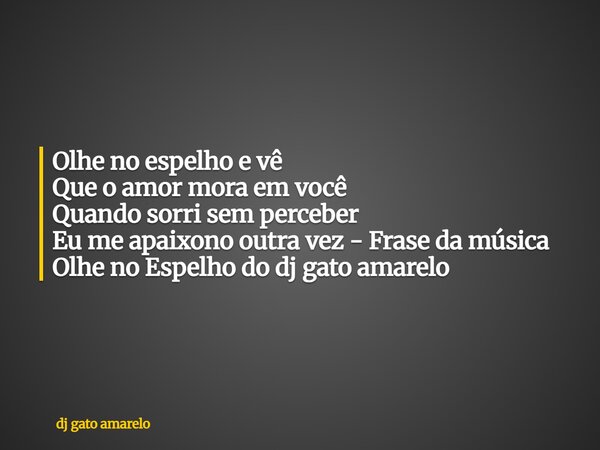 Olhe no espelho e vê Que o amor mora em você Quando sorri sem perceber Eu me apaixono outra vez - Frase da música Olhe no Espelho do dj gato amarelo... Frase de dj gato amarelo.