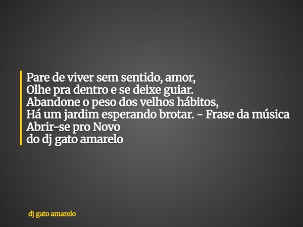 Pare de viver sem sentido, amor, Olhe pra dentro e se deixe guiar. Abandone o peso dos velhos hábitos, Há um jardim esperando brotar. - Frase da música Abrir-se... Frase de dj gato amarelo.