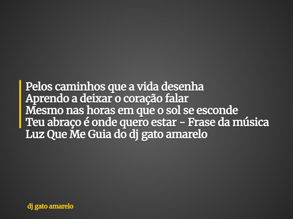 Pelos caminhos que a vida desenha Aprendo a deixar o coração falar Mesmo nas horas em que o sol se esconde Teu abraço é onde quero estar - Frase da música Luz Q... Frase de dj gato amarelo.
