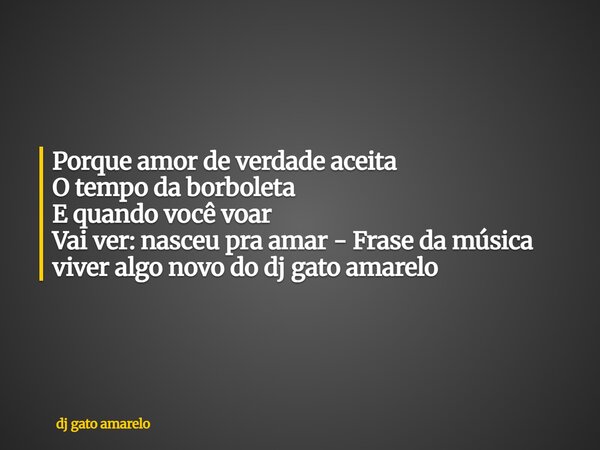 Porque amor de verdade aceita O tempo da borboleta E quando você voar Vai ver: nasceu pra amar - Frase da música viver algo novo do dj gato amarelo... Frase de dj gato amarelo.