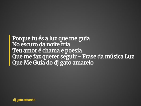 Porque tu és a luz que me guia No escuro da noite fria Teu amor é chama e poesia Que me faz querer seguir - Frase da música Luz Que Me Guia do dj gato amarelo... Frase de dj gato amarelo.
